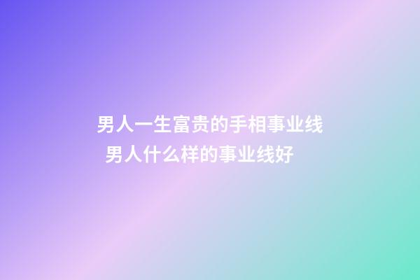 男人一生富贵的手相事业线  男人什么样的事业线好
